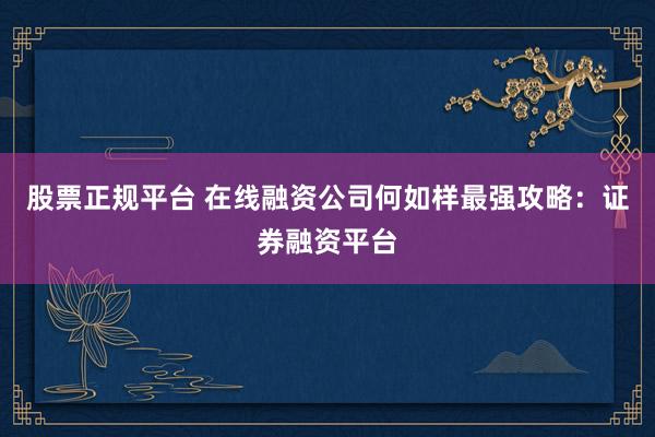 股票正规平台 在线融资公司何如样最强攻略：证券融资平台