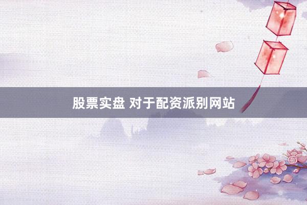 股票实盘 对于配资派别网站