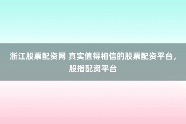 浙江股票配资网 真实值得相信的股票配资平台，股指配资平台
