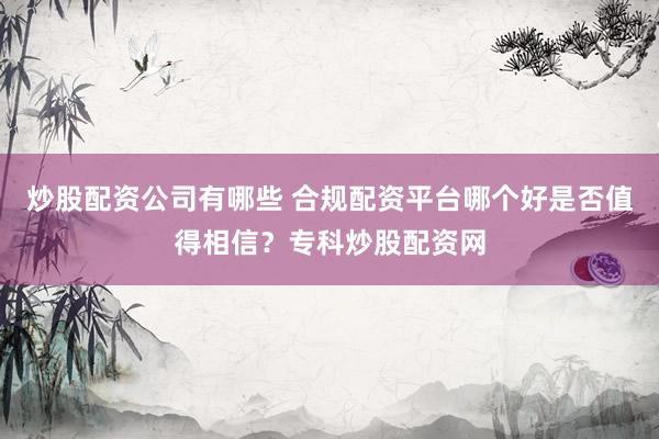 炒股配资公司有哪些 合规配资平台哪个好是否值得相信？专科炒股配资网