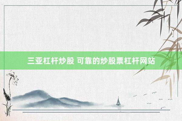 三亚杠杆炒股 可靠的炒股票杠杆网站