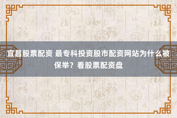 宜昌股票配资 最专科投资股市配资网站为什么被保举？看股票配资盘