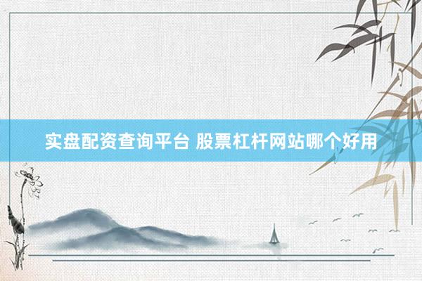 实盘配资查询平台 股票杠杆网站哪个好用