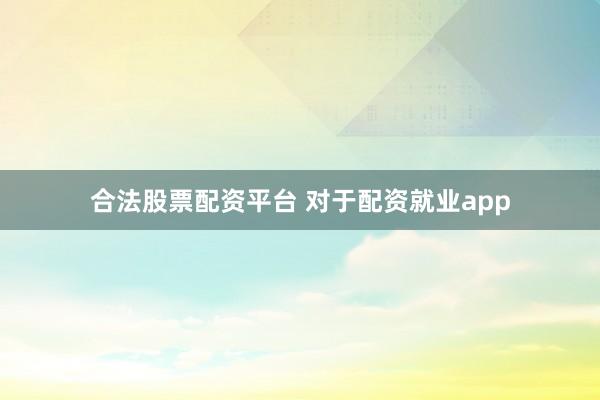 合法股票配资平台 对于配资就业app