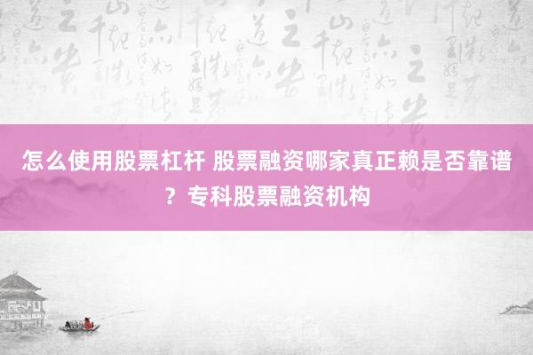 怎么使用股票杠杆 股票融资哪家真正赖是否靠谱？专科股票融资机构