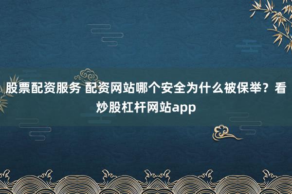 股票配资服务 配资网站哪个安全为什么被保举？看炒股杠杆网站app
