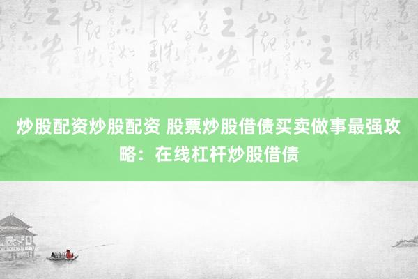 炒股配资炒股配资 股票炒股借债买卖做事最强攻略：在线杠杆炒股借债