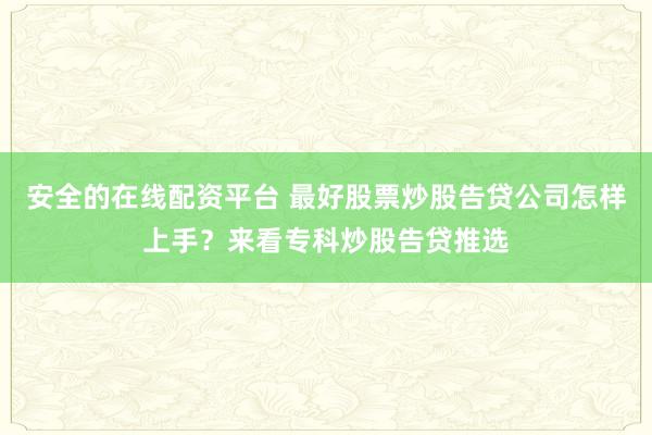 安全的在线配资平台 最好股票炒股告贷公司怎样上手？来看专科炒股告贷推选