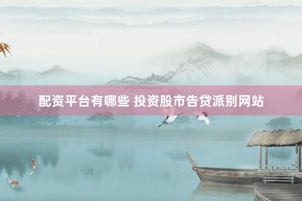 配资平台有哪些 投资股市告贷派别网站