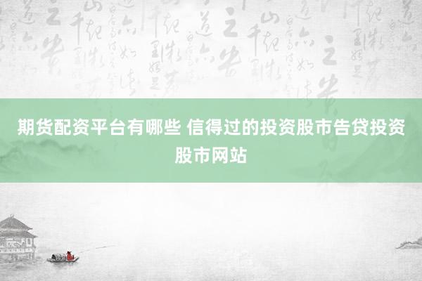 期货配资平台有哪些 信得过的投资股市告贷投资股市网站