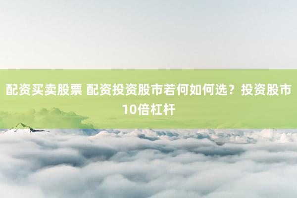 配资买卖股票 配资投资股市若何如何选？投资股市10倍杠杆