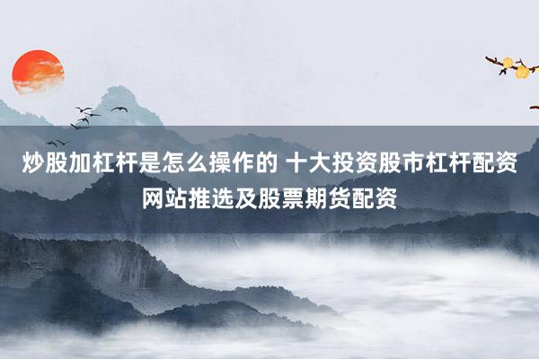 炒股加杠杆是怎么操作的 十大投资股市杠杆配资网站推选及股票期货配资