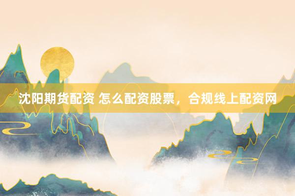 沈阳期货配资 怎么配资股票，合规线上配资网