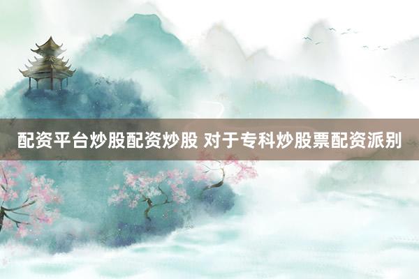 配资平台炒股配资炒股 对于专科炒股票配资派别
