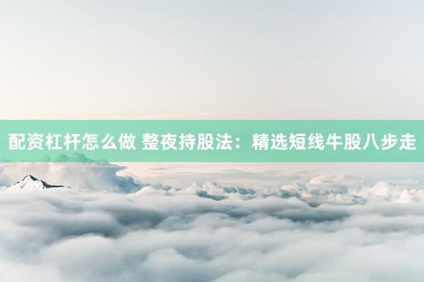 配资杠杆怎么做 整夜持股法：精选短线牛股八步走