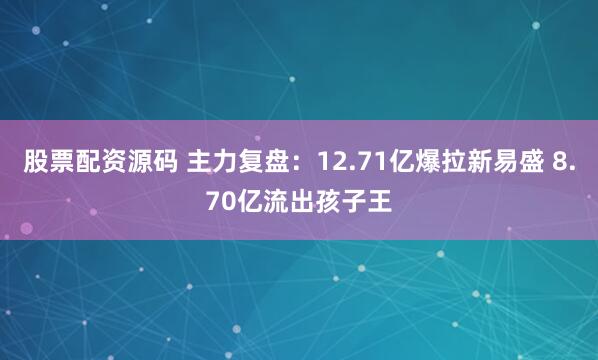 股票配资源码 主力复盘：12.71亿爆拉新易盛 8.70亿流出孩子王