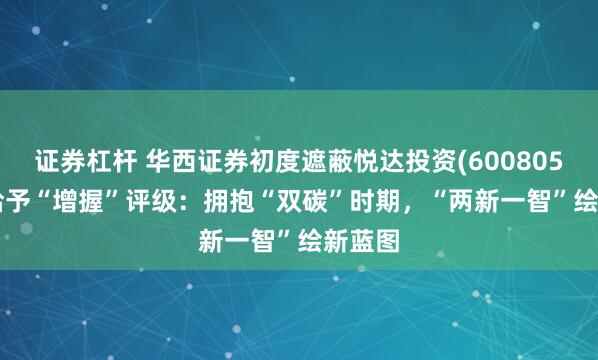 证券杠杆 华西证券初度遮蔽悦达投资(600805.SH)给予“增握”评级：拥抱“双碳”时期，“两新一智”绘新蓝图