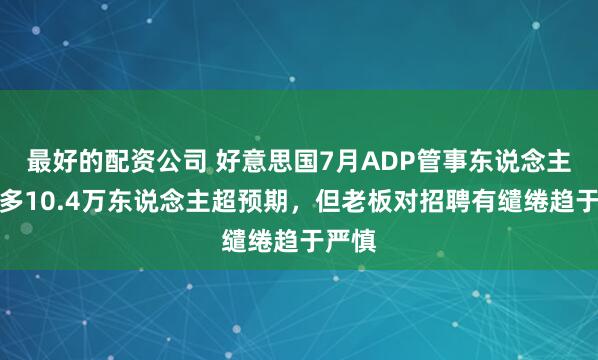 最好的配资公司 好意思国7月ADP管事东说念主数加多10.4万东说念主超预期，但老板对招聘有缱绻趋于严慎