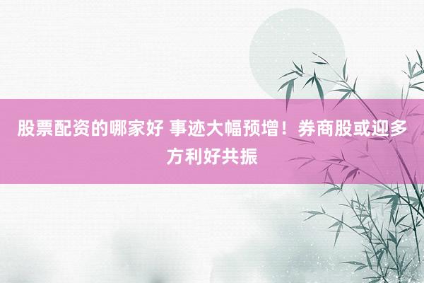 股票配资的哪家好 事迹大幅预增！券商股或迎多方利好共振