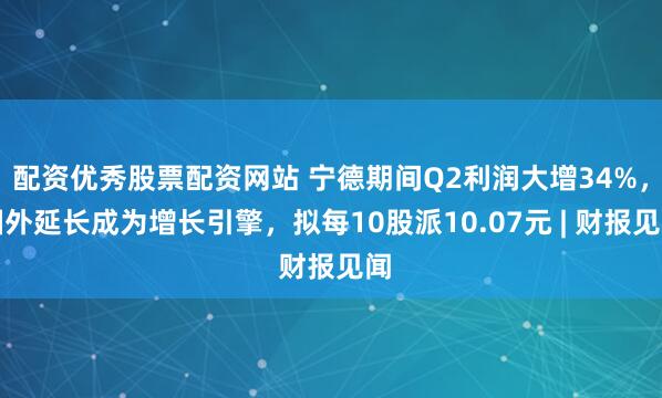 配资优秀股票配资网站 宁德期间Q2利润大增34%，国外延长成为增长引擎，拟每10股派10.07元 | 财报见闻