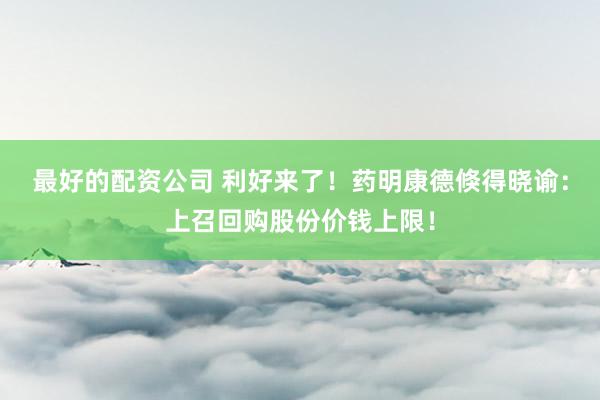 最好的配资公司 利好来了！药明康德倏得晓谕：上召回购股份价钱上限！