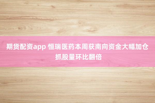 期货配资app 恒瑞医药本周获南向资金大幅加仓 抓股量环比翻倍