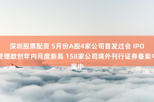 深圳股票配资 5月份A股4家公司首发过会 IPO受理数创年内月度新高 158家公司境外刊行证券备案中