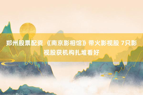 郑州股票配资 《南京影相馆》带火影视股 7只影视股获机构扎堆看好