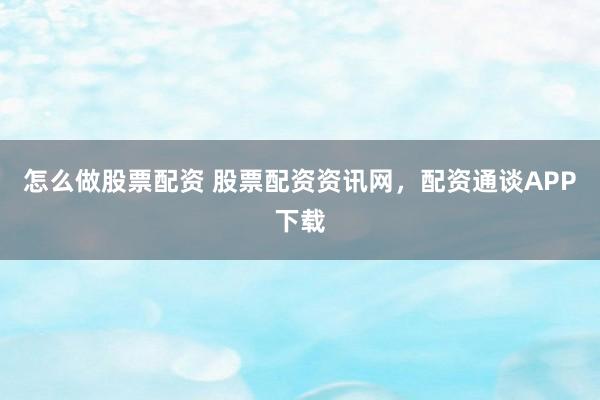 怎么做股票配资 股票配资资讯网，配资通谈APP下载