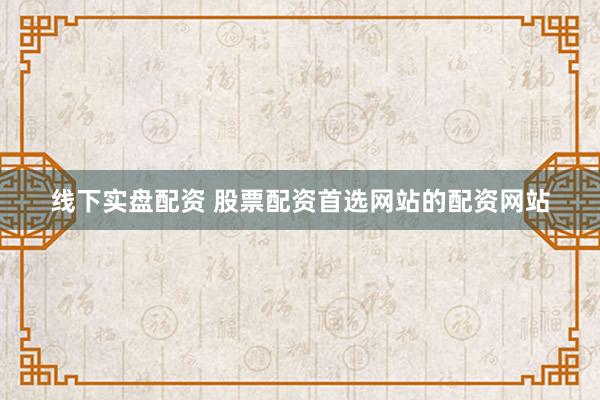 线下实盘配资 股票配资首选网站的配资网站