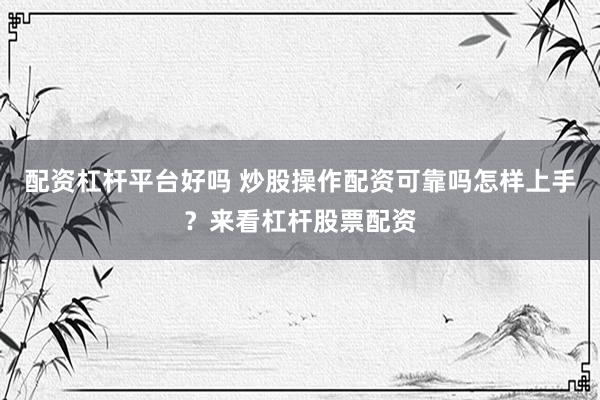 配资杠杆平台好吗 炒股操作配资可靠吗怎样上手？来看杠杆股票配资