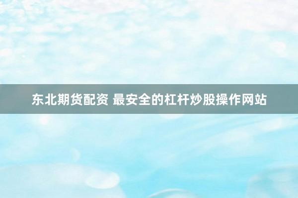 东北期货配资 最安全的杠杆炒股操作网站