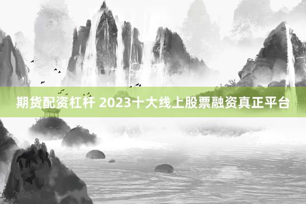 期货配资杠杆 2023十大线上股票融资真正平台