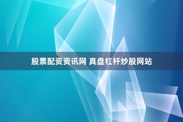 股票配资资讯网 真盘杠杆炒股网站
