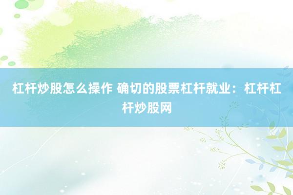 杠杆炒股怎么操作 确切的股票杠杆就业：杠杆杠杆炒股网
