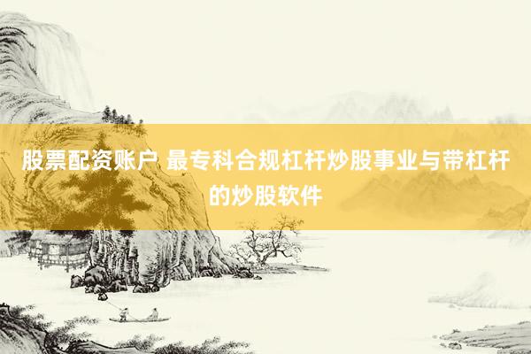 股票配资账户 最专科合规杠杆炒股事业与带杠杆的炒股软件