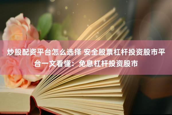 炒股配资平台怎么选择 安全股票杠杆投资股市平台一文看懂：免息杠杆投资股市