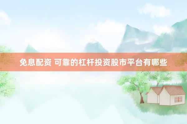 免息配资 可靠的杠杆投资股市平台有哪些