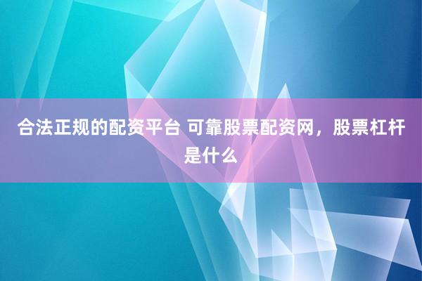 合法正规的配资平台 可靠股票配资网，股票杠杆是什么