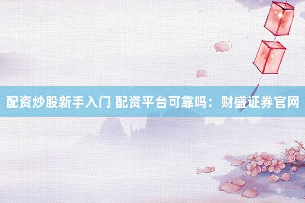 配资炒股新手入门 配资平台可靠吗：财盛证券官网