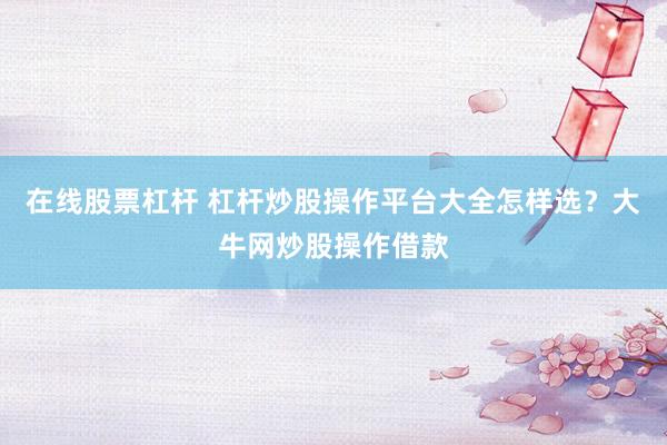 在线股票杠杆 杠杆炒股操作平台大全怎样选？大牛网炒股操作借款