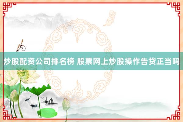 炒股配资公司排名榜 股票网上炒股操作告贷正当吗