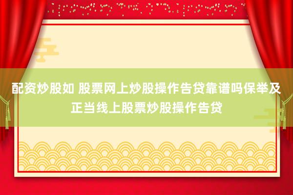 配资炒股如 股票网上炒股操作告贷靠谱吗保举及正当线上股票炒股操作告贷