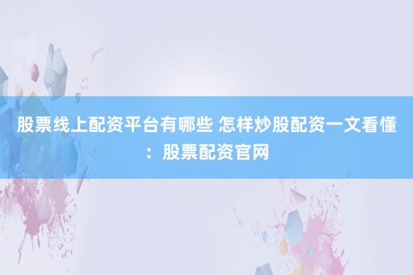 股票线上配资平台有哪些 怎样炒股配资一文看懂：股票配资官网