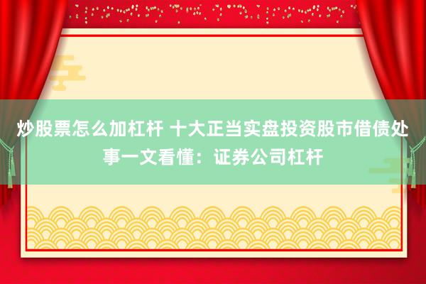 炒股票怎么加杠杆 十大正当实盘投资股市借债处事一文看懂：证券公司杠杆