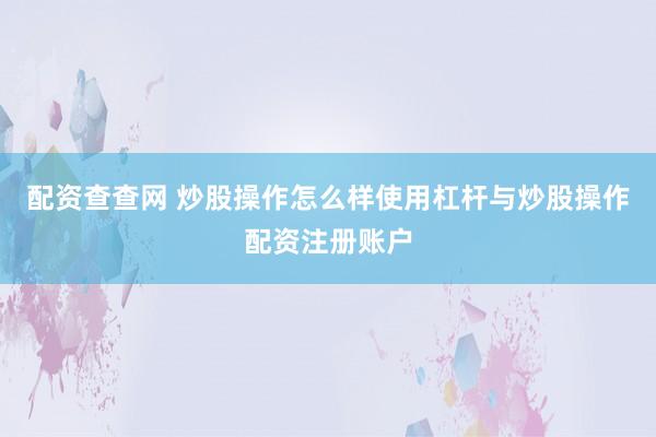 配资查查网 炒股操作怎么样使用杠杆与炒股操作配资注册账户