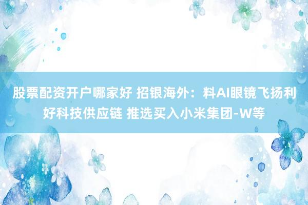 股票配资开户哪家好 招银海外：料AI眼镜飞扬利好科技供应链 推选买入小米集团-W等