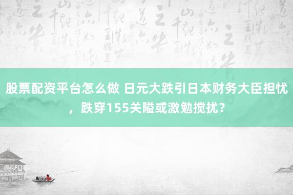 股票配资平台怎么做 日元大跌引日本财务大臣担忧，跌穿155关隘或激勉搅扰？