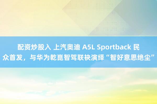 配资炒股入 上汽奥迪 A5L Sportback 民众首发，与华为乾崑智驾联袂演绎“智好意思绝尘”