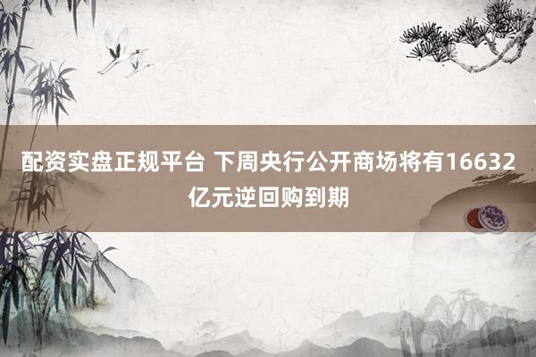 配资实盘正规平台 下周央行公开商场将有16632亿元逆回购到期